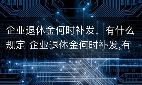 企业退休金何时补发，有什么规定 企业退休金何时补发,有什么规定嘛