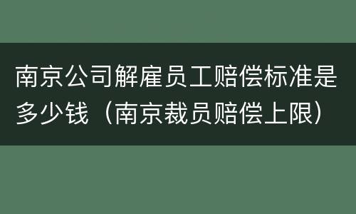 南京公司解雇员工赔偿标准是多少钱(南京裁员赔偿上限)