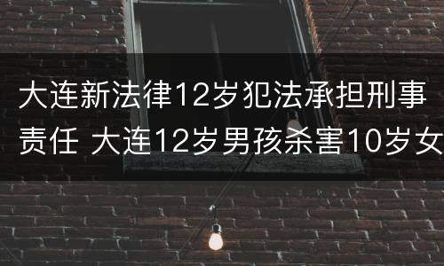 大连新法律12岁犯法承担刑事责任 大连12岁男孩杀害10岁女孩案