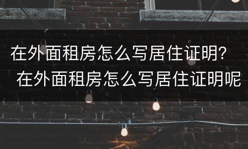 在外面租房怎么写居住证明？ 在外面租房怎么写居住证明呢