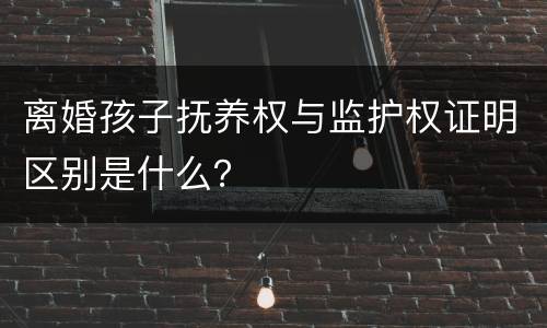 离婚孩子抚养权与监护权证明区别是什么？