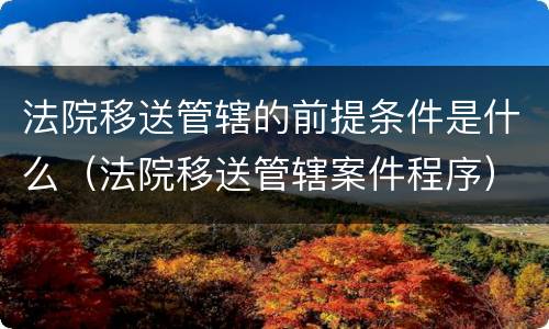 法院移送管辖的前提条件是什么（法院移送管辖案件程序）
