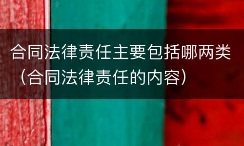 合同法律责任主要包括哪两类（合同法律责任的内容）