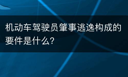 机动车驾驶员肇事逃逸构成的要件是什么？