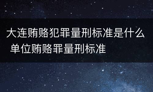 大连贿赂犯罪量刑标准是什么 单位贿赂罪量刑标准