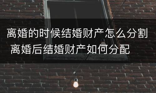 离婚的时候结婚财产怎么分割 离婚后结婚财产如何分配
