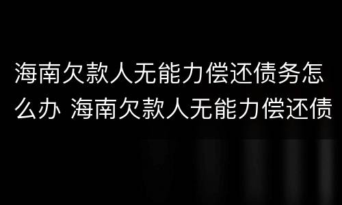 海南欠款人无能力偿还债务怎么办 海南欠款人无能力偿还债务怎么办呢
