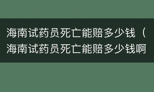 海南试药员死亡能赔多少钱（海南试药员死亡能赔多少钱啊）