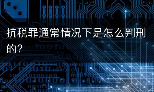 抗税罪通常情况下是怎么判刑的?