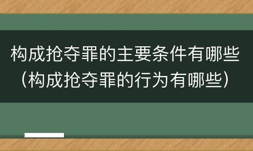构成抢夺罪的主要条件有哪些（构成抢夺罪的行为有哪些）