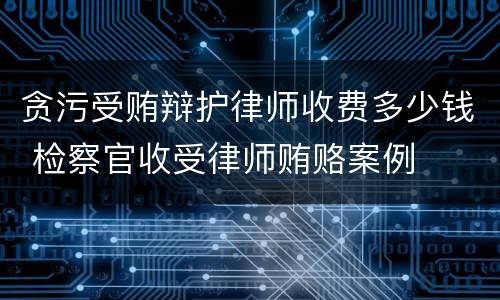 贪污受贿辩护律师收费多少钱 检察官收受律师贿赂案例