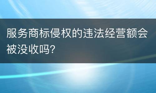 服务商标侵权的违法经营额会被没收吗？