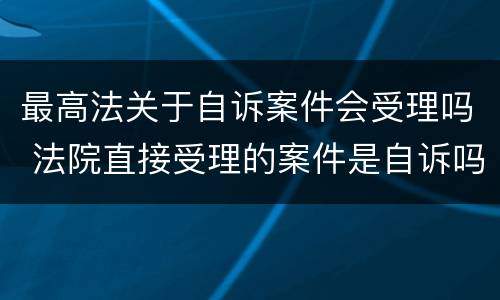 最高法关于自诉案件会受理吗 法院直接受理的案件是自诉吗