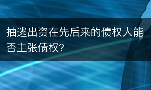 抽逃出资在先后来的债权人能否主张债权？