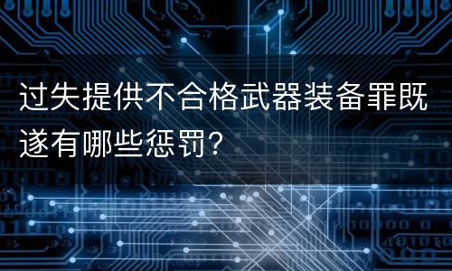 过失提供不合格武器装备罪既遂有哪些惩罚？