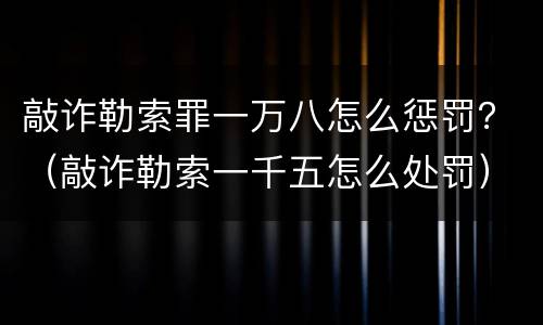 敲诈勒索罪一万八怎么惩罚？（敲诈勒索一千五怎么处罚）
