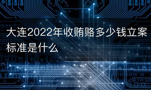 大连2022年收贿赂多少钱立案标准是什么