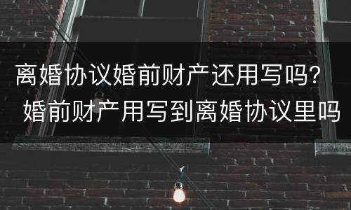 离婚协议婚前财产还用写吗？ 婚前财产用写到离婚协议里吗