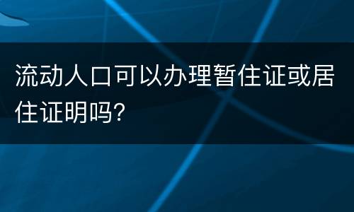 流动人口可以办理暂住证或居住证明吗？