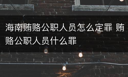 海南贿赂公职人员怎么定罪 贿赂公职人员什么罪