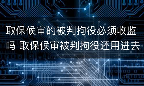 取保候审的被判拘役必须收监吗 取保候审被判拘役还用进去吗