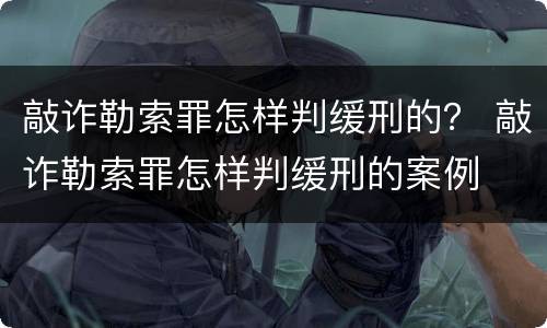敲诈勒索罪怎样判缓刑的？ 敲诈勒索罪怎样判缓刑的案例