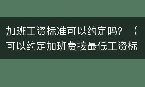 加班工资标准可以约定吗？（可以约定加班费按最低工资标准吗）