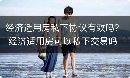 经济适用房私下协议有效吗？ 经济适用房可以私下交易吗