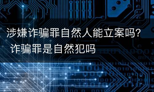 涉嫌诈骗罪自然人能立案吗？ 诈骗罪是自然犯吗