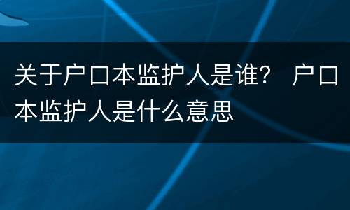 关于户口本监护人是谁？ 户口本监护人是什么意思