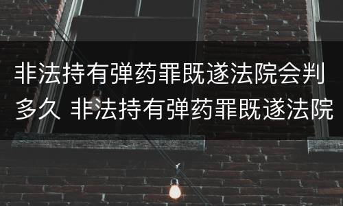 非法持有弹药罪既遂法院会判多久 非法持有弹药罪既遂法院会判多久刑