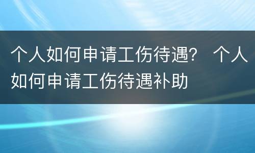 个人如何申请工伤待遇？ 个人如何申请工伤待遇补助