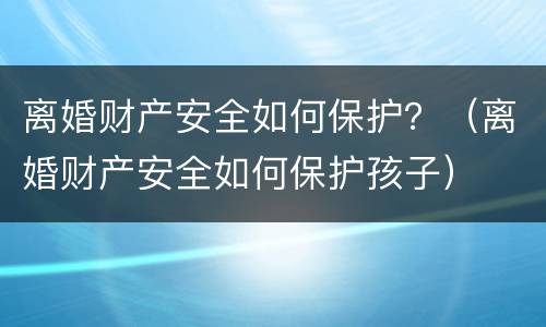 离婚财产安全如何保护？（离婚财产安全如何保护孩子）