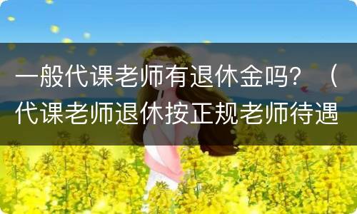 一般代课老师有退休金吗？（代课老师退休按正规老师待遇吗）