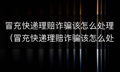 冒充快递理赔诈骗该怎么处理（冒充快递理赔诈骗该怎么处理呢）