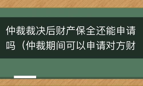 仲裁裁决后财产保全还能申请吗（仲裁期间可以申请对方财产保全吗）