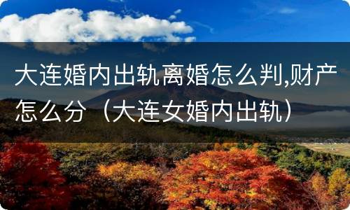 大连婚内出轨离婚怎么判,财产怎么分（大连女婚内出轨）