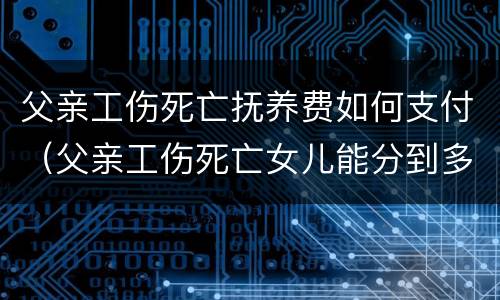 父亲工伤死亡抚养费如何支付（父亲工伤死亡女儿能分到多少钱）