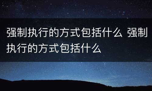 强制执行的方式包括什么 强制执行的方式包括什么