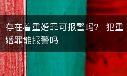 存在着重婚罪可报警吗？ 犯重婚罪能报警吗