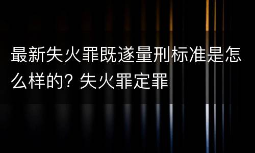 最新失火罪既遂量刑标准是怎么样的? 失火罪定罪