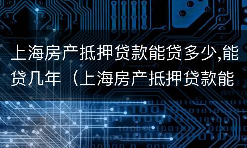 上海房产抵押贷款能贷多少,能贷几年（上海房产抵押贷款能贷多少,能贷几年）
