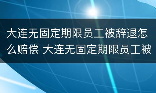 大连无固定期限员工被辞退怎么赔偿 大连无固定期限员工被辞退怎么赔偿多少