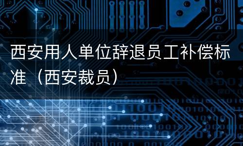 西安用人单位辞退员工补偿标准（西安裁员）