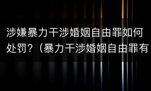 涉嫌暴力干涉婚姻自由罪如何处罚?（暴力干涉婚姻自由罪有结果加重犯吗）