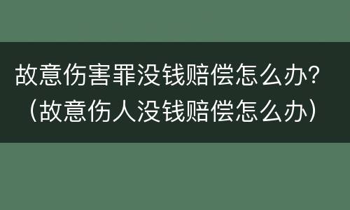 故意伤害罪没钱赔偿怎么办？（故意伤人没钱赔偿怎么办）