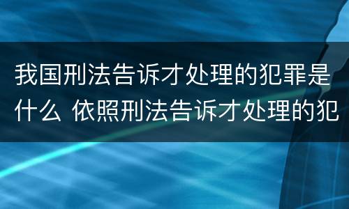 我国刑法告诉才处理的犯罪是什么 依照刑法告诉才处理的犯罪有哪些