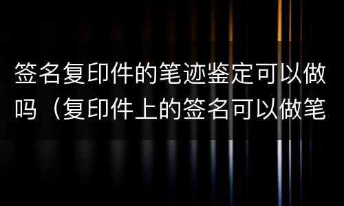 签名复印件的笔迹鉴定可以做吗（复印件上的签名可以做笔迹鉴定吗）