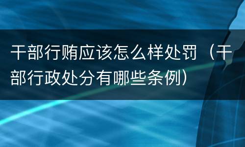 干部行贿应该怎么样处罚（干部行政处分有哪些条例）