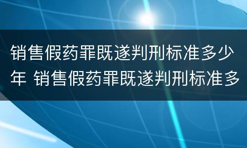 销售假药罪既遂判刑标准多少年 销售假药罪既遂判刑标准多少年有效